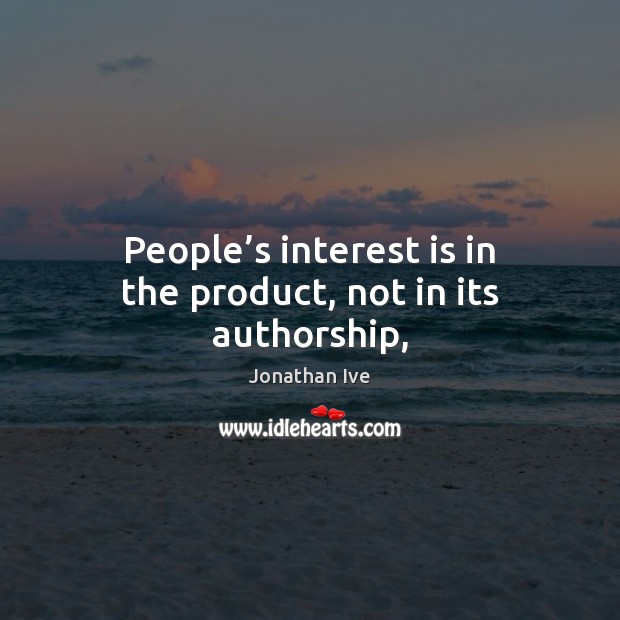 People’s interest is in the product, not in its authorship, Jonathan Ive Picture Quote