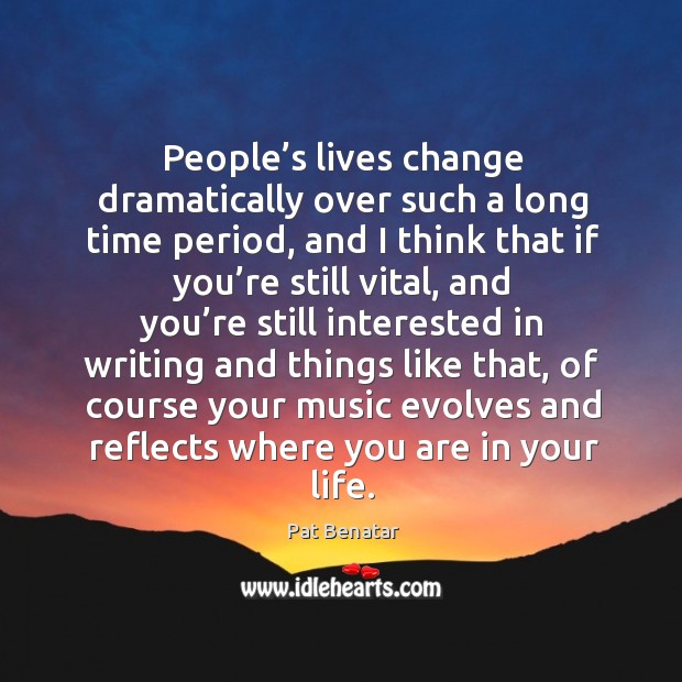 People’s lives change dramatically over such a long time period, and Pat Benatar Picture Quote