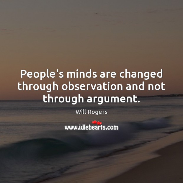 People’s minds are changed through observation and not through argument. Will Rogers Picture Quote