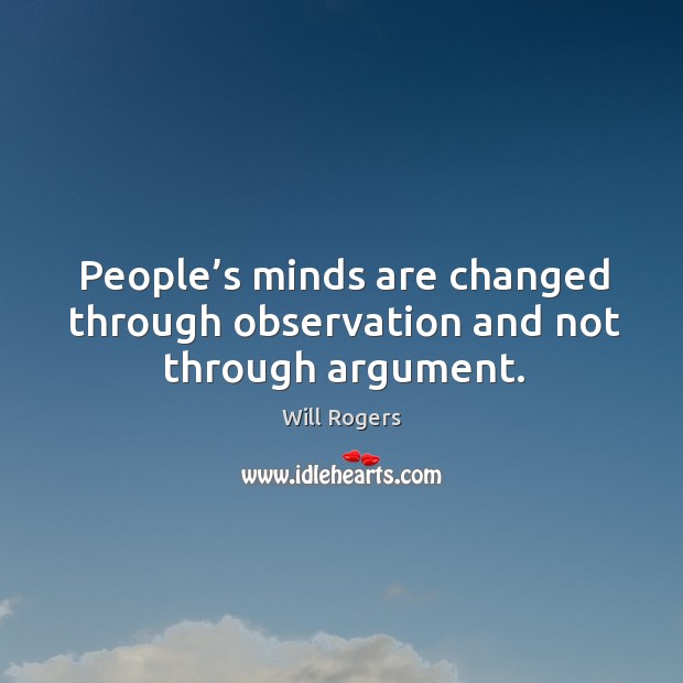 People’s minds are changed through observation and not through argument. Image