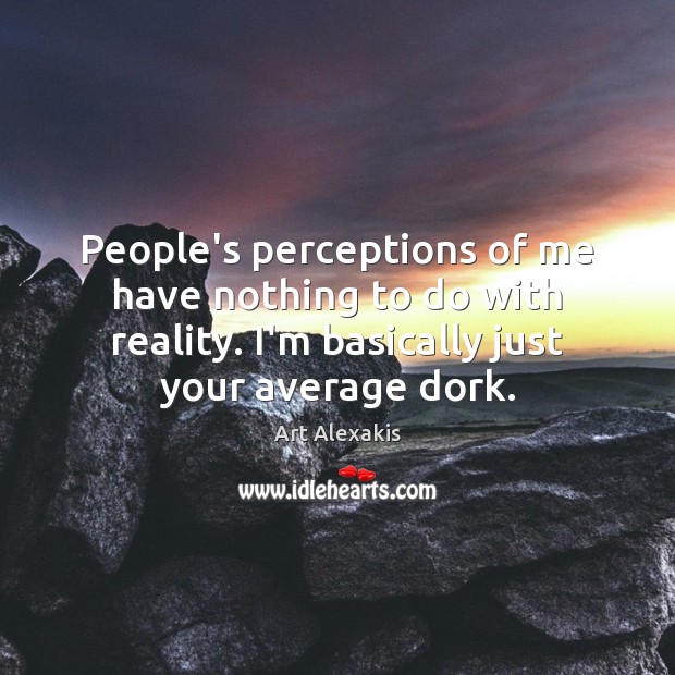 People’s perceptions of me have nothing to do with reality. I’m basically Image