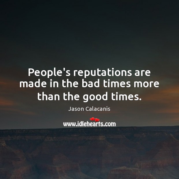 People’s reputations are made in the bad times more than the good times. Image