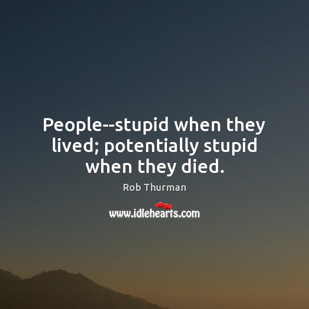 People–stupid when they lived; potentially stupid when they died. Rob Thurman Picture Quote