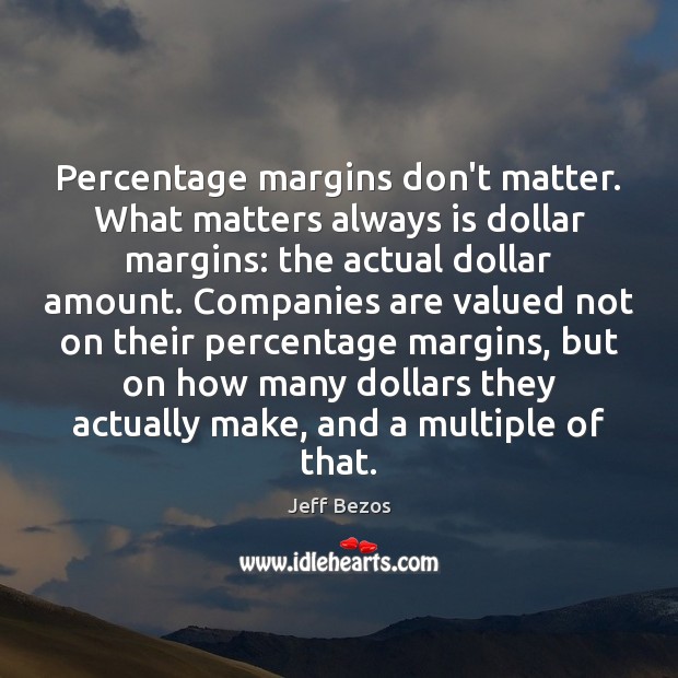 Percentage margins don’t matter. What matters always is dollar margins: the actual Image