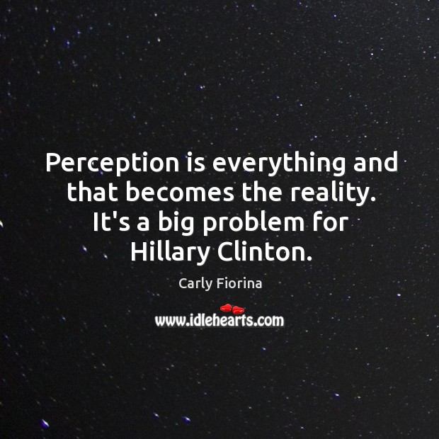 Perception is everything and that becomes the reality. It’s a big problem Carly Fiorina Picture Quote