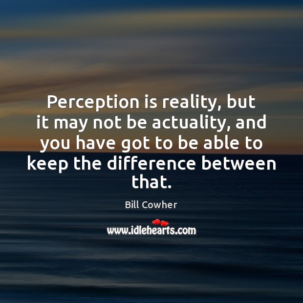 Perception is reality, but it may not be actuality, and you have Image