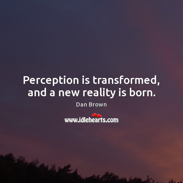 Perception is transformed, and a new reality is born. Dan Brown Picture Quote