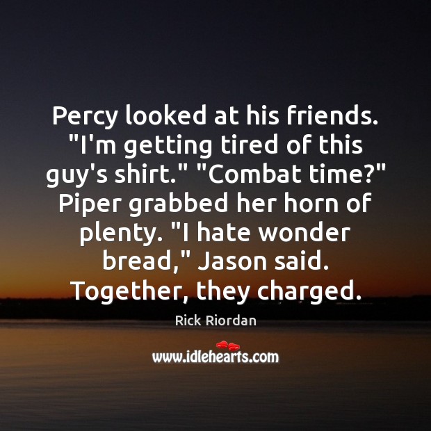 Percy looked at his friends. “I’m getting tired of this guy’s shirt.” “ Rick Riordan Picture Quote