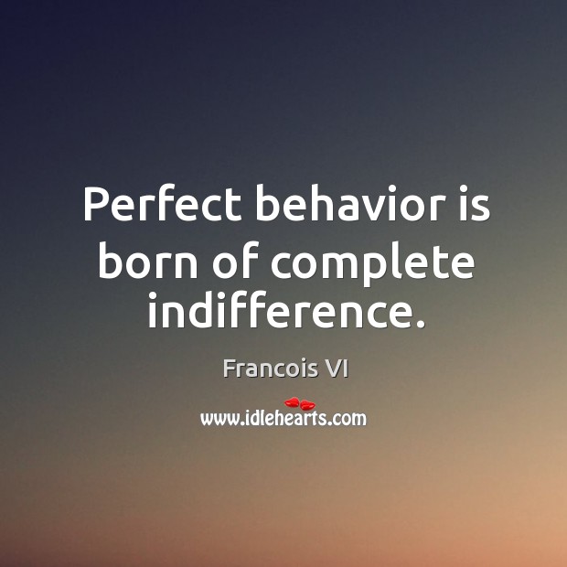 Perfect behavior is born of complete indifference. Duc De La Rochefoucauld Picture Quote
