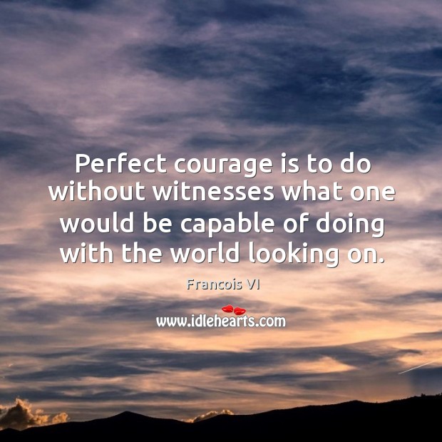 Perfect courage is to do without witnesses what one would be capable of doing with the world looking on. Duc De La Rochefoucauld Picture Quote