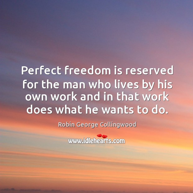 Perfect freedom is reserved for the man who lives by his own work and in that work does what he wants to do. Image