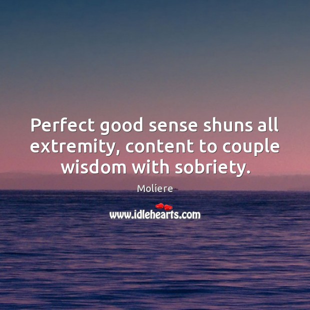 Perfect good sense shuns all extremity, content to couple wisdom with sobriety. Moliere Picture Quote