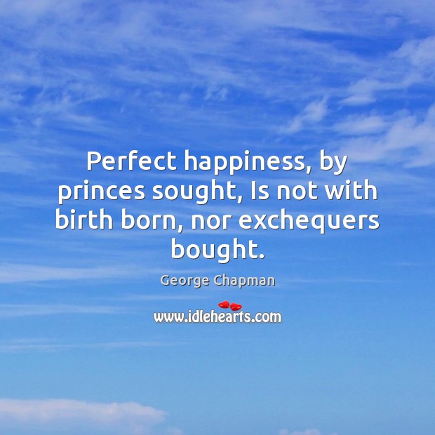 Perfect happiness, by princes sought, Is not with birth born, nor exchequers bought. Image
