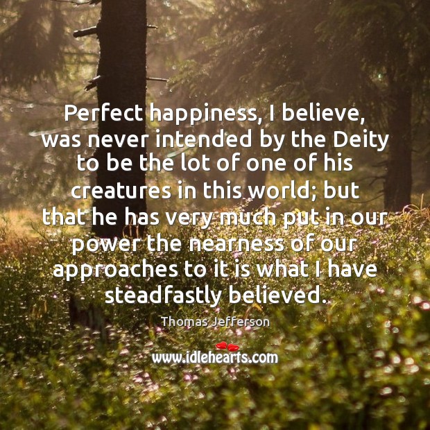 Perfect happiness, I believe, was never intended by the Deity to be Thomas Jefferson Picture Quote