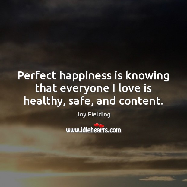 Perfect happiness is knowing that everyone I love is healthy, safe, and content. Joy Fielding Picture Quote