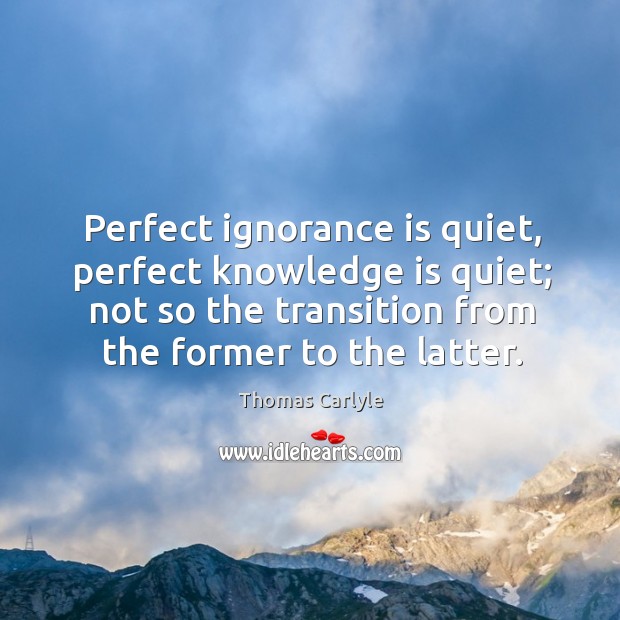 Perfect ignorance is quiet, perfect knowledge is quiet; not so the transition Knowledge Quotes Image