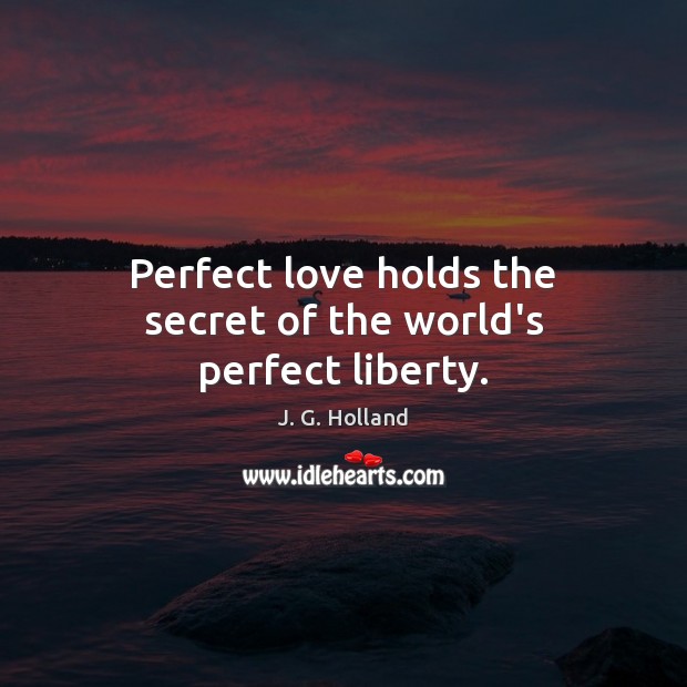 Perfect love holds the secret of the world’s perfect liberty. J. G. Holland Picture Quote