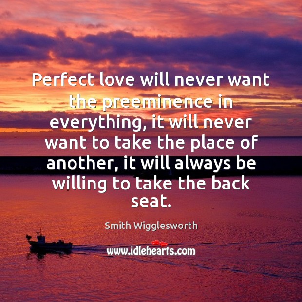 Perfect love will never want the preeminence in everything, it will never Smith Wigglesworth Picture Quote