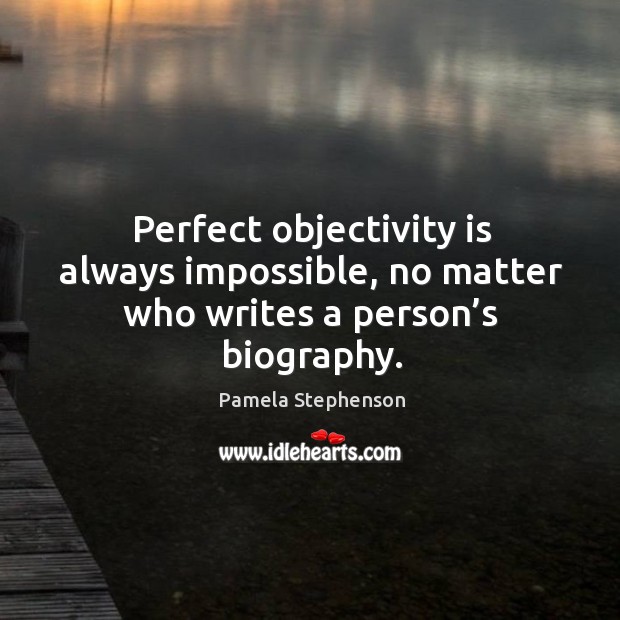 Perfect objectivity is always impossible, no matter who writes a person’s biography. Pamela Stephenson Picture Quote