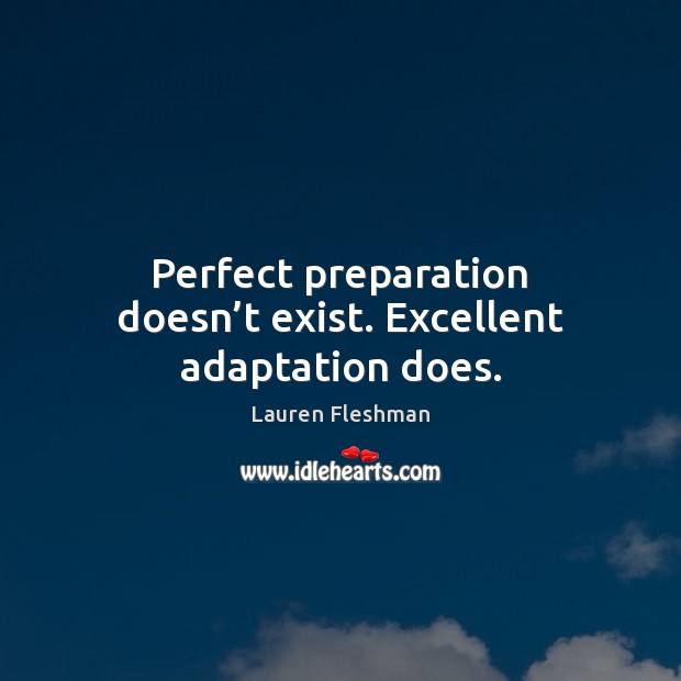 Perfect preparation doesn’t exist. Excellent adaptation does. 