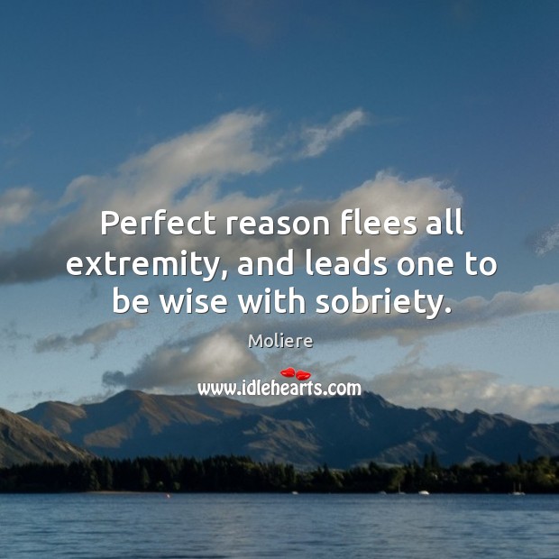 Perfect reason flees all extremity, and leads one to be wise with sobriety. Moliere Picture Quote