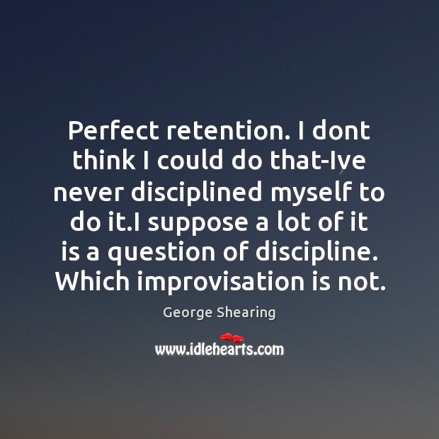 Perfect retention. I dont think I could do that-Ive never disciplined myself George Shearing Picture Quote