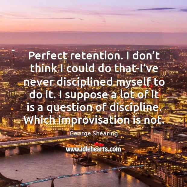 Perfect retention. I don’t think I could do that-i’ve never disciplined myself to do it. George Shearing Picture Quote