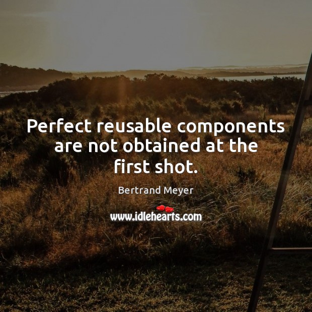 Perfect reusable components are not obtained at the first shot. Bertrand Meyer Picture Quote