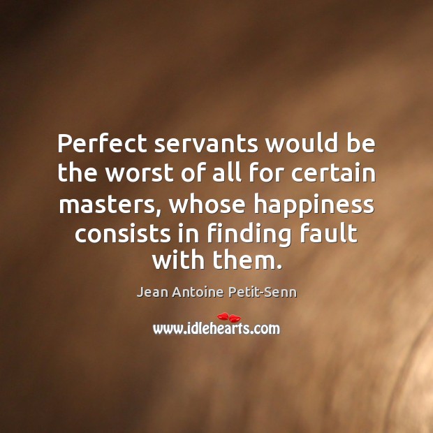 Perfect servants would be the worst of all for certain masters, whose Jean Antoine Petit-Senn Picture Quote