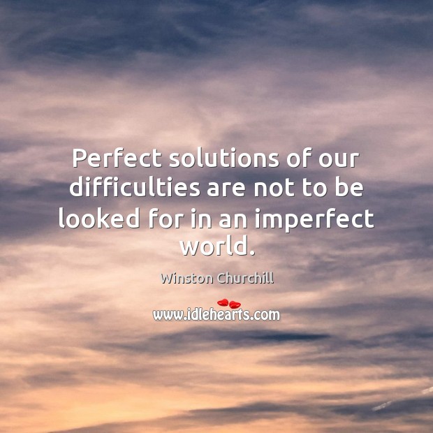 Perfect solutions of our difficulties are not to be looked for in an imperfect world. Winston Churchill Picture Quote