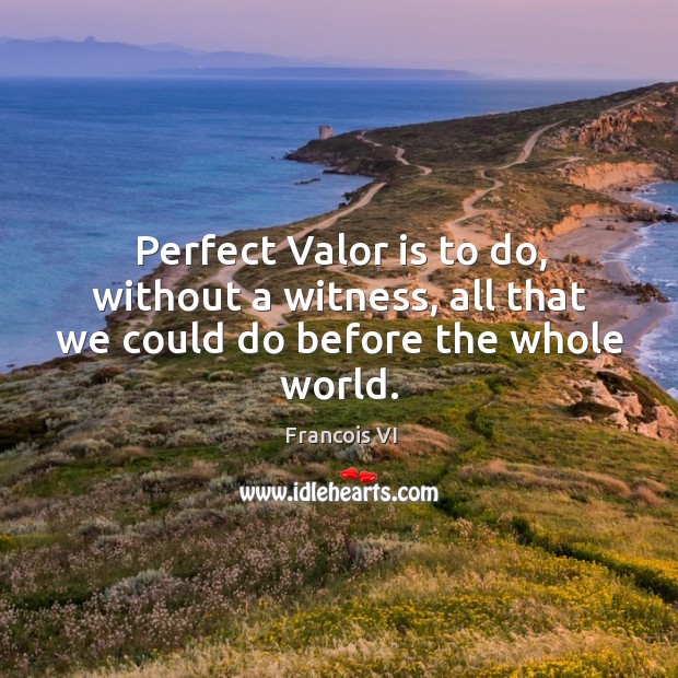 Perfect valor is to do, without a witness, all that we could do before the whole world. Duc De La Rochefoucauld Picture Quote