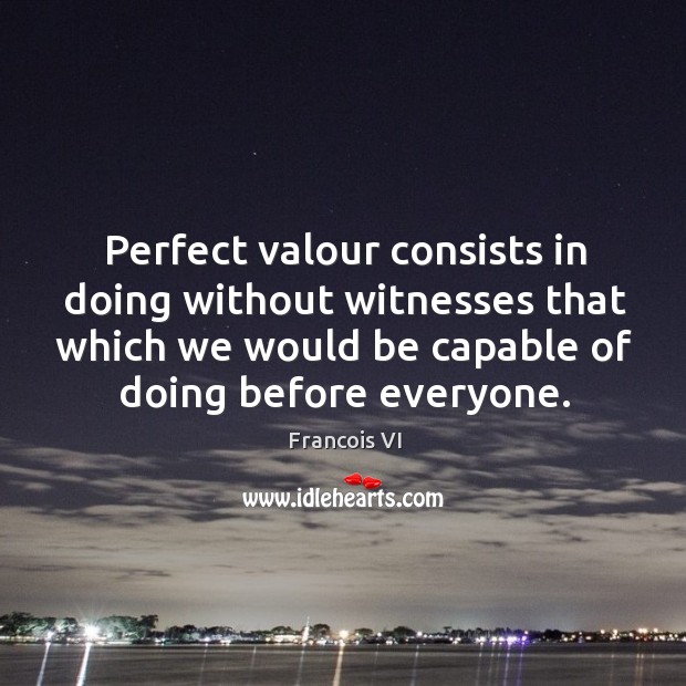 Perfect valour consists in doing without witnesses that which we would be capable of doing before everyone. Duc De La Rochefoucauld Picture Quote