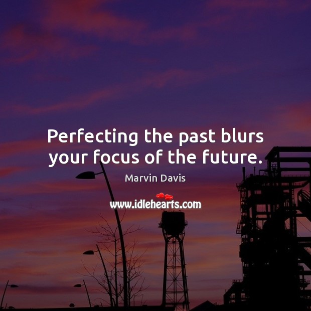 Perfecting the past blurs your focus of the future. 