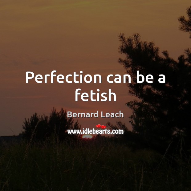 Perfection can be a fetish Bernard Leach Picture Quote
