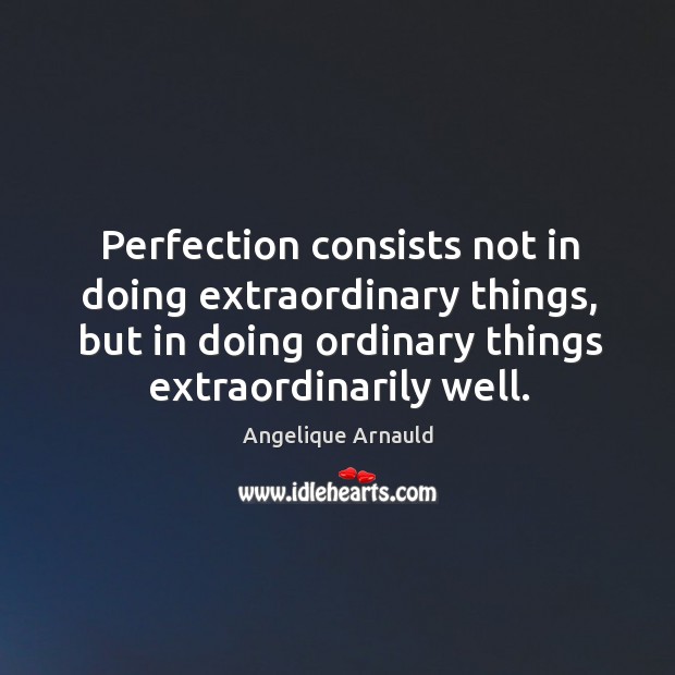 Perfection consists not in doing extraordinary things, but in doing ordinary things extraordinarily well. Angelique Arnauld Picture Quote