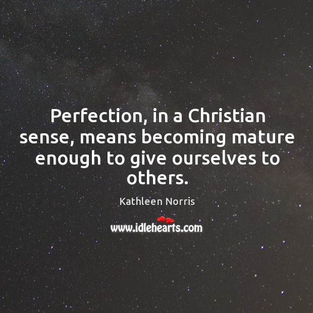 Perfection, in a christian sense, means becoming mature enough to give ourselves to others. Kathleen Norris Picture Quote