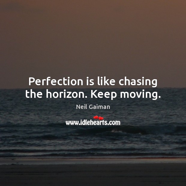 Perfection is like chasing the horizon. Keep moving. Image