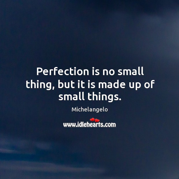Perfection is no small thing, but it is made up of small things. Michelangelo Picture Quote