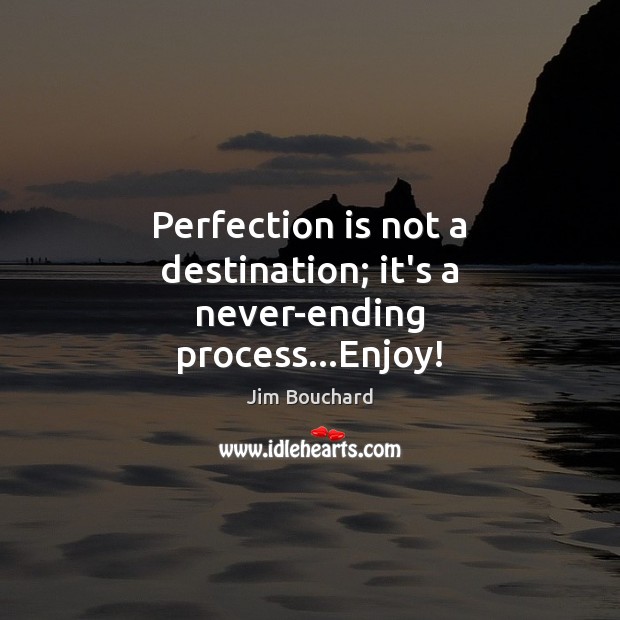 Perfection is not a destination; it’s a never-ending process…Enjoy! Jim Bouchard Picture Quote