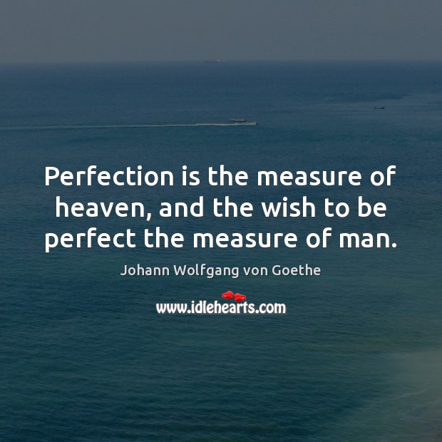 Perfection is the measure of heaven, and the wish to be perfect the measure of man. Johann Wolfgang von Goethe Picture Quote