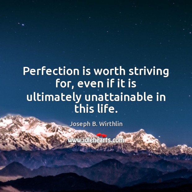 Perfection is worth striving for, even if it is ultimately unattainable in this life. Joseph B. Wirthlin Picture Quote