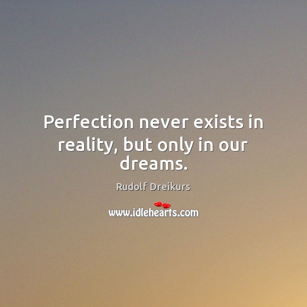Perfection never exists in reality, but only in our dreams. Rudolf Dreikurs Picture Quote