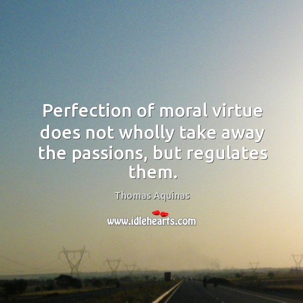Perfection of moral virtue does not wholly take away the passions, but regulates them. Thomas Aquinas Picture Quote