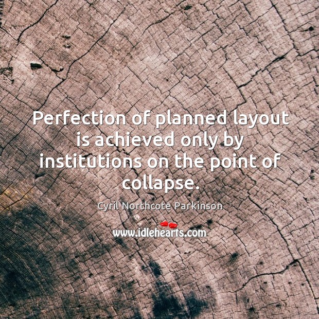 Perfection of planned layout is achieved only by institutions on the point of collapse. Cyril Northcote Parkinson Picture Quote