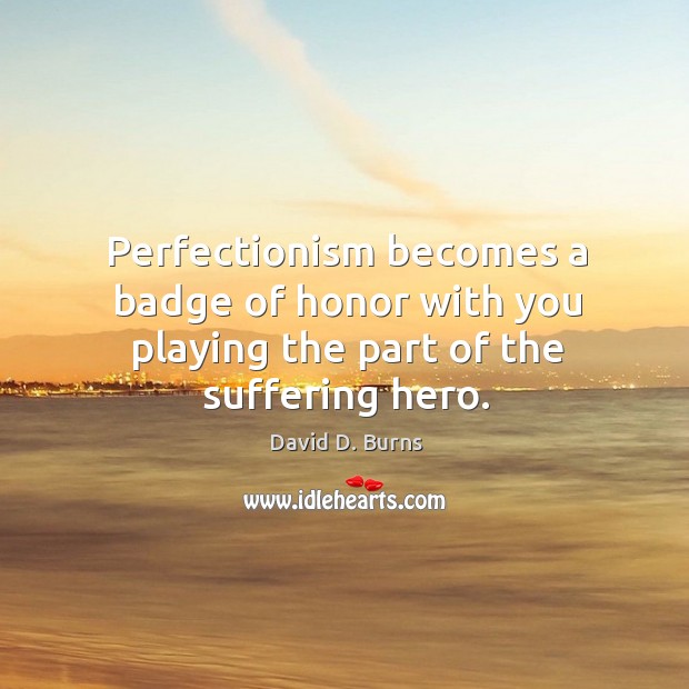 Perfectionism becomes a badge of honor with you playing the part of the suffering hero. Image