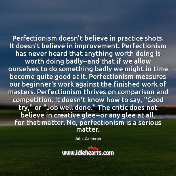 Perfectionism doesn’t believe in practice shots. It doesn’t believe in improvement. Perfectionism Julia Cameron Picture Quote