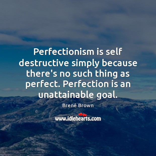 Perfectionism is self destructive simply because there’s no such thing as perfect. 