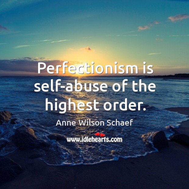 Perfectionism is self-abuse of the highest order. Image