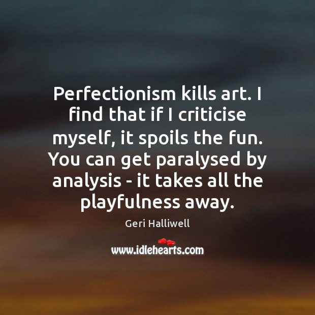 Perfectionism kills art. I find that if I criticise myself, it spoils Geri Halliwell Picture Quote