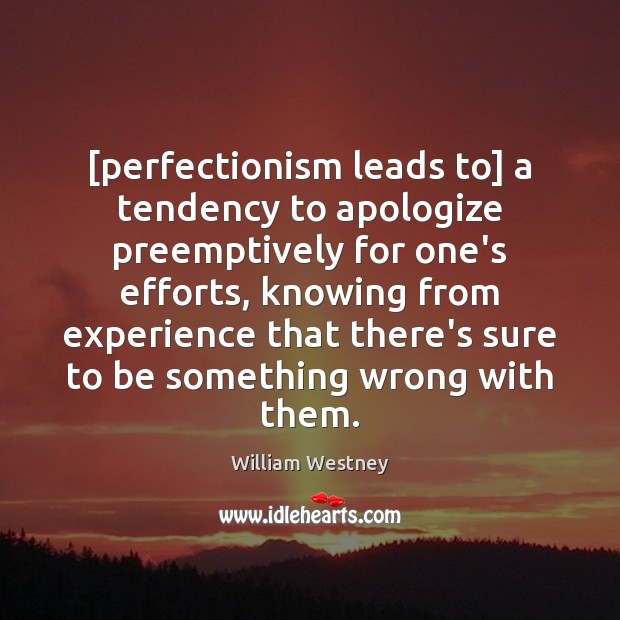 [perfectionism leads to] a tendency to apologize preemptively for one’s efforts, knowing William Westney Picture Quote